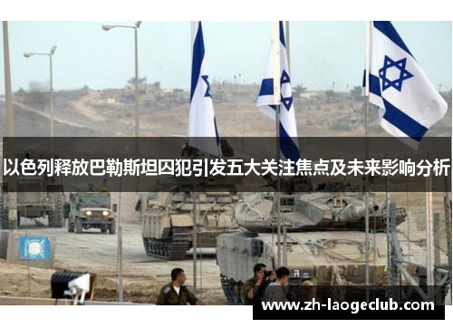 以色列释放巴勒斯坦囚犯引发五大关注焦点及未来影响分析