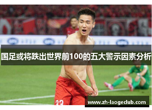 国足或将跌出世界前100的五大警示因素分析