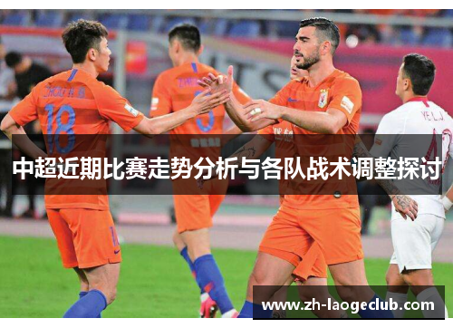 中超近期比赛走势分析与各队战术调整探讨