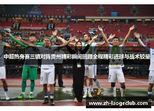 中超热身赛三镇对阵贵州精彩瞬间回顾全程精彩进球与战术较量