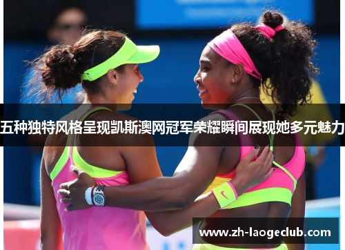 五种独特风格呈现凯斯澳网冠军荣耀瞬间展现她多元魅力
