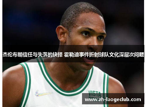 杰伦布朗信任与失落的抉择 霍勒迪事件折射球队文化深层次问题