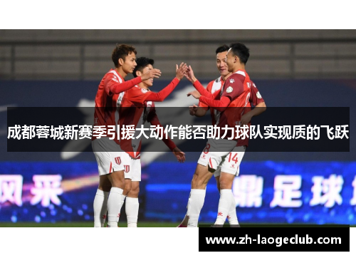 成都蓉城新赛季引援大动作能否助力球队实现质的飞跃