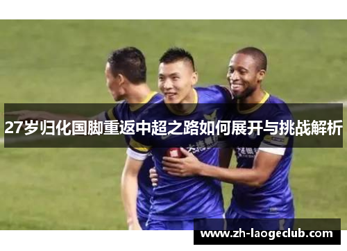 27岁归化国脚重返中超之路如何展开与挑战解析 27岁归化国脚重返中超之路如何展开与挑战解析
