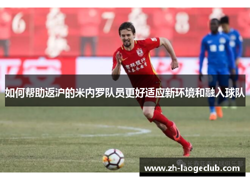 如何帮助返沪的米内罗队员更好适应新环境和融入球队