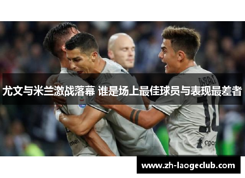 尤文与米兰激战落幕 谁是场上最佳球员与表现最差者