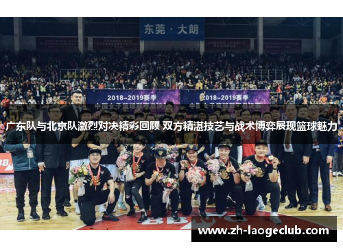 广东队与北京队激烈对决精彩回顾 双方精湛技艺与战术博弈展现篮球魅力
