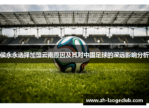侯永永选择加盟云南原因及其对中国足球的深远影响分析