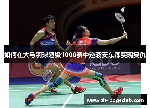 如何在大马羽球超级1000赛中逆袭安东森实现复仇