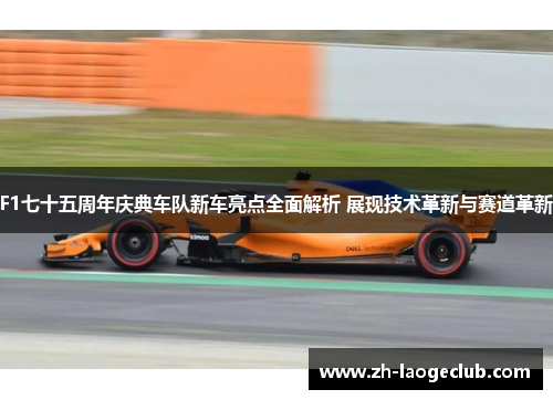 F1七十五周年庆典车队新车亮点全面解析 展现技术革新与赛道革新