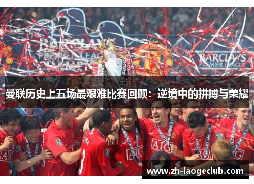 曼联历史上五场最艰难比赛回顾：逆境中的拼搏与荣耀