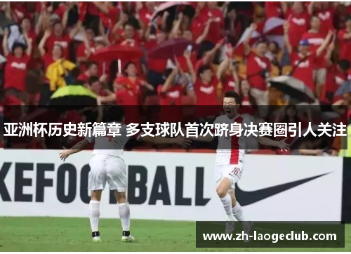 亚洲杯历史新篇章 多支球队首次跻身决赛圈引人关注