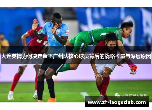 大连英博为何决定留下广州队核心球员背后的战略考量与深层原因