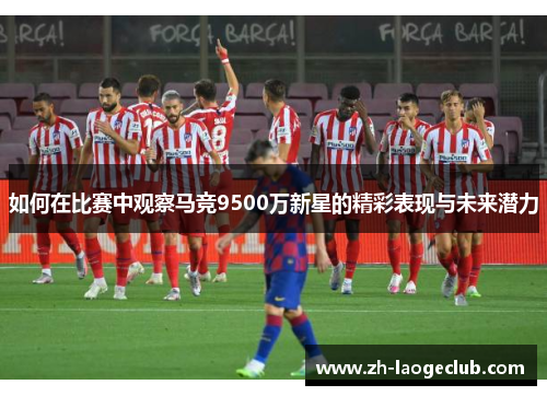 如何在比赛中观察马竞9500万新星的精彩表现与未来潜力