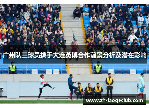 广州队三球员携手大连英博合作前景分析及潜在影响