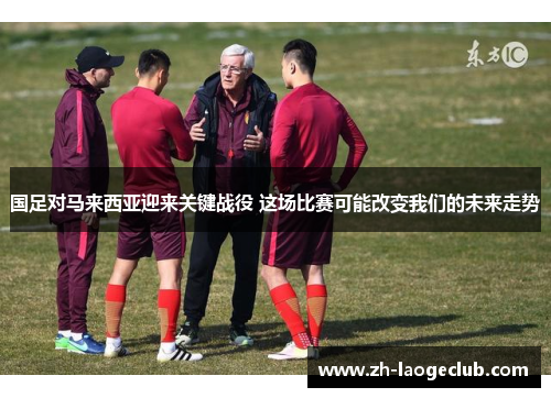 国足对马来西亚迎来关键战役 这场比赛可能改变我们的未来走势