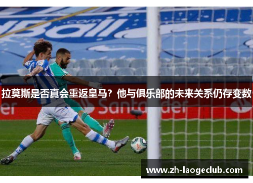 拉莫斯是否真会重返皇马？他与俱乐部的未来关系仍存变数
