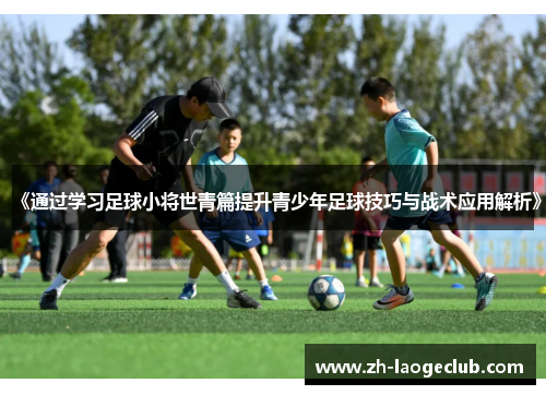 《通过学习足球小将世青篇提升青少年足球技巧与战术应用解析》