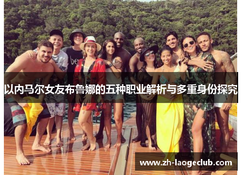 以内马尔女友布鲁娜的五种职业解析与多重身份探究
