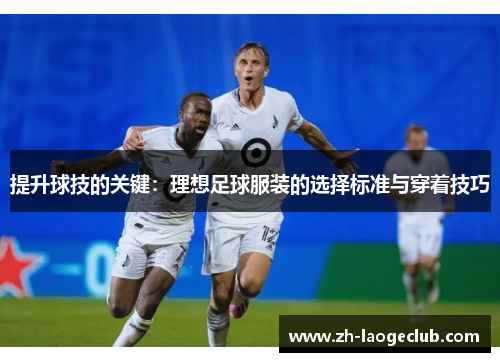 提升球技的关键：理想足球服装的选择标准与穿着技巧