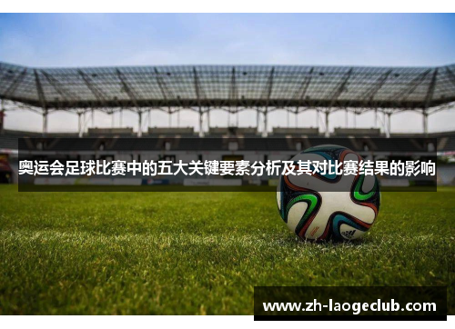 奥运会足球比赛中的五大关键要素分析及其对比赛结果的影响