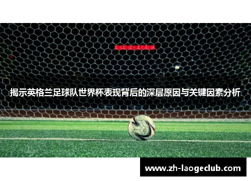 揭示英格兰足球队世界杯表现背后的深层原因与关键因素分析 揭示英格兰足球队世界杯表现背后的深层原因与关键因素分析