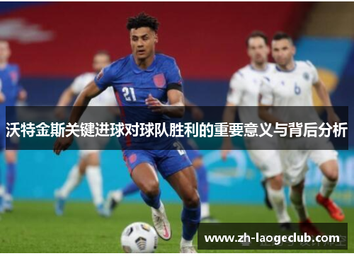 沃特金斯关键进球对球队胜利的重要意义与背后分析