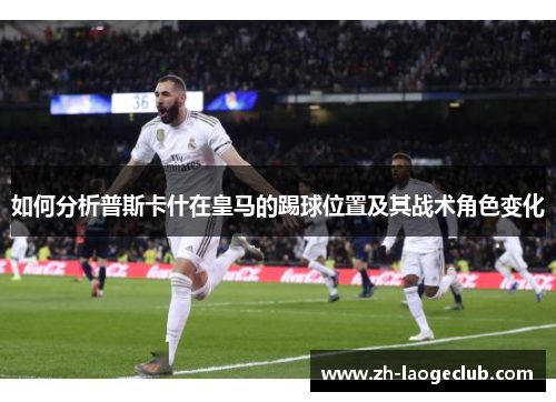 如何分析普斯卡什在皇马的踢球位置及其战术角色变化