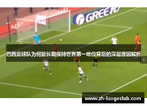 巴西足球队为何能长期保持世界第一地位背后的深层原因解析 巴西足球队为何能长期保持世界第一地位背后的深层原因解析