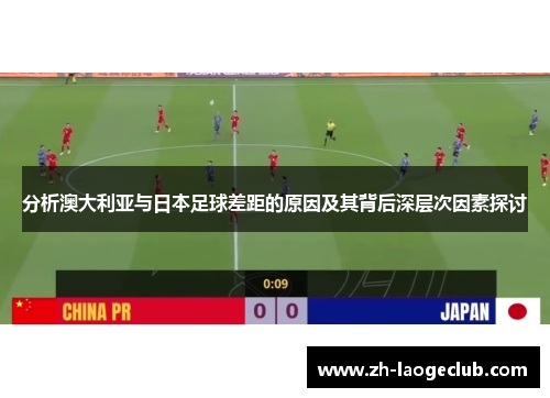 分析澳大利亚与日本足球差距的原因及其背后深层次因素探讨 分析澳大利亚与日本足球差距的原因及其背后深层次因素探讨