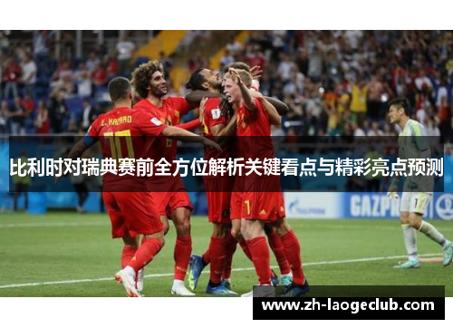 比利时对瑞典赛前全方位解析关键看点与精彩亮点预测 比利时对瑞典赛前全方位解析关键看点与精彩亮点预测