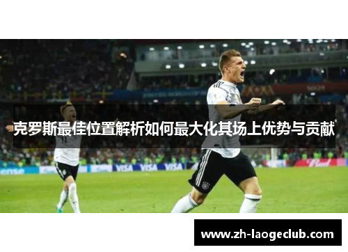 克罗斯最佳位置解析如何最大化其场上优势与贡献