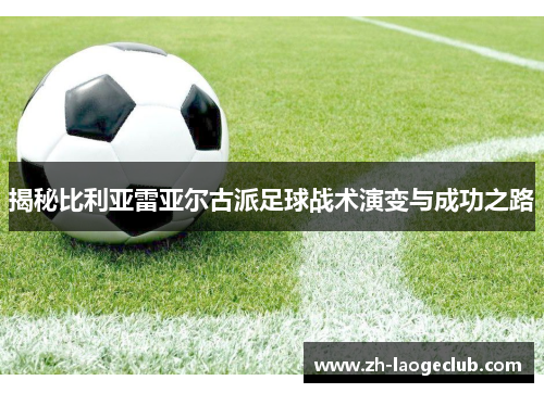 揭秘比利亚雷亚尔古派足球战术演变与成功之路 揭秘比利亚雷亚尔古派足球战术演变与成功之路