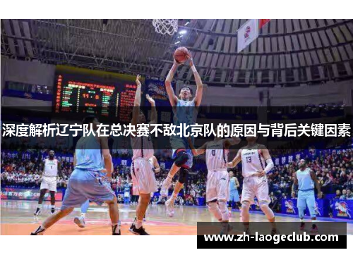 深度解析辽宁队在总决赛不敌北京队的原因与背后关键因素 深度解析辽宁队在总决赛不敌北京队的原因与背后关键因素