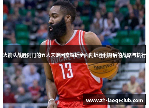 火箭队战胜阿门的五大关键因素解析全面剖析胜利背后的战略与执行