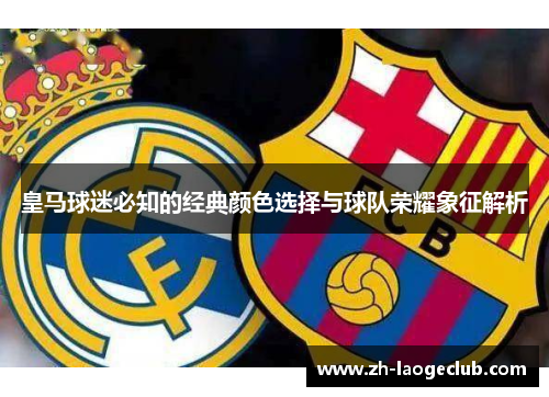 皇马球迷必知的经典颜色选择与球队荣耀象征解析