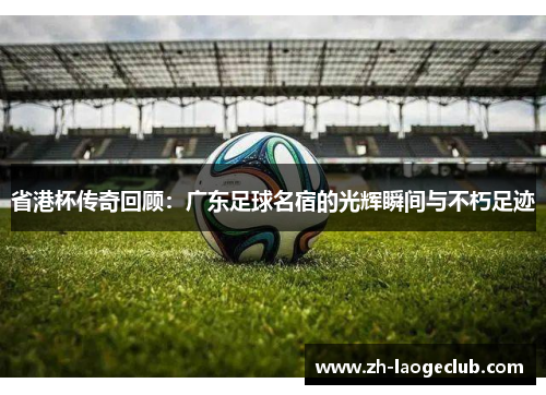 省港杯传奇回顾：广东足球名宿的光辉瞬间与不朽足迹