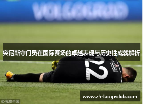 突尼斯守门员在国际赛场的卓越表现与历史性成就解析 突尼斯守门员在国际赛场的卓越表现与历史性成就解析