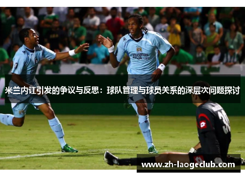米兰内讧引发的争议与反思:球队管理与球员关系的深层次问题探讨 米兰内讧引发的争议与反思:球队管理与球员关系的深层次问题探讨