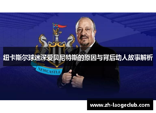 纽卡斯尔球迷深爱贝尼特斯的原因与背后动人故事解析 纽卡斯尔球迷深爱贝尼特斯的原因与背后动人故事解析