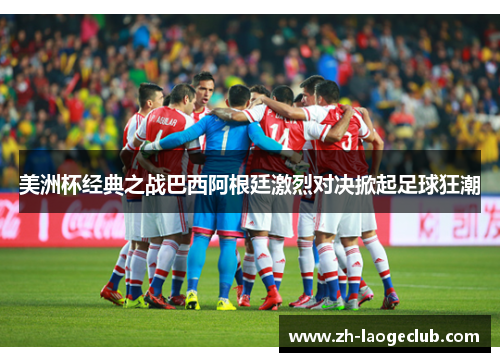 美洲杯经典之战巴西阿根廷激烈对决掀起足球狂潮