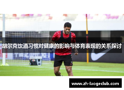 胡尔克饮酒习惯对健康的影响与体育表现的关系探讨 胡尔克饮酒习惯对健康的影响与体育表现的关系探讨