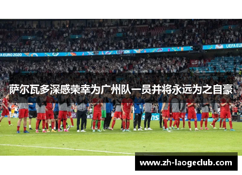 萨尔瓦多深感荣幸为广州队一员并将永远为之自豪