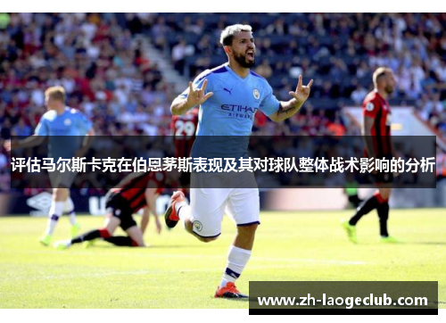 评估马尔斯卡克在伯恩茅斯表现及其对球队整体战术影响的分析 评估马尔斯卡克在伯恩茅斯表现及其对球队整体战术影响的分析