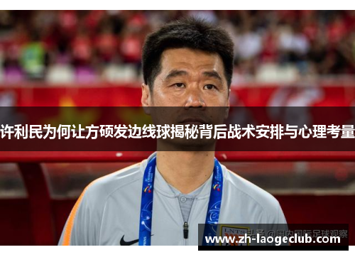 许利民为何让方硕发边线球揭秘背后战术安排与心理考量 许利民为何让方硕发边线球揭秘背后战术安排与心理考量