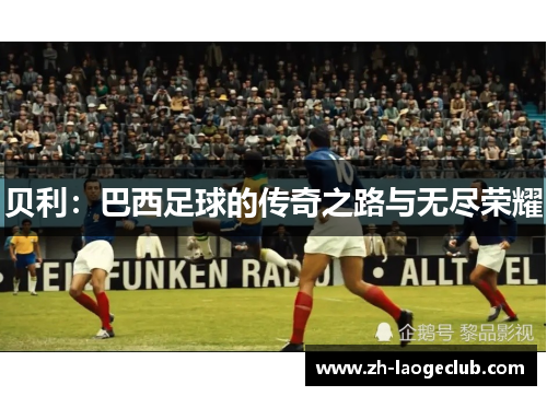 贝利:巴西足球的传奇之路与无尽荣耀 贝利:巴西足球的传奇之路与无尽荣耀