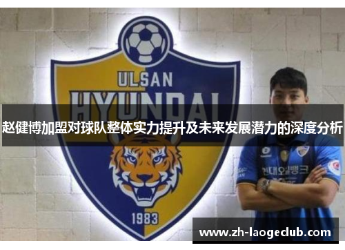 赵健博加盟对球队整体实力提升及未来发展潜力的深度分析 赵健博加盟对球队整体实力提升及未来发展潜力的深度分析