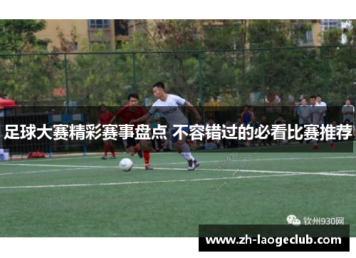 足球大赛精彩赛事盘点 不容错过的必看比赛推荐 足球大赛精彩赛事盘点 不容错过的必看比赛推荐