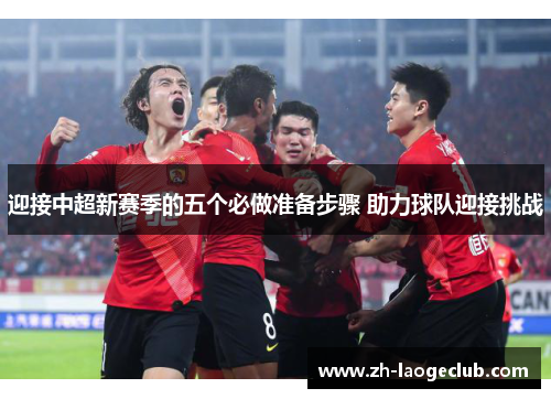 迎接中超新赛季的五个必做准备步骤 助力球队迎接挑战