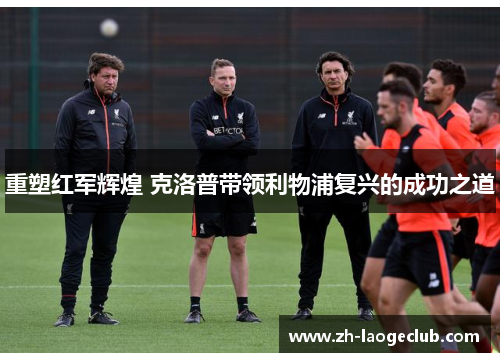 重塑红军辉煌 克洛普带领利物浦复兴的成功之道 重塑红军辉煌 克洛普带领利物浦复兴的成功之道